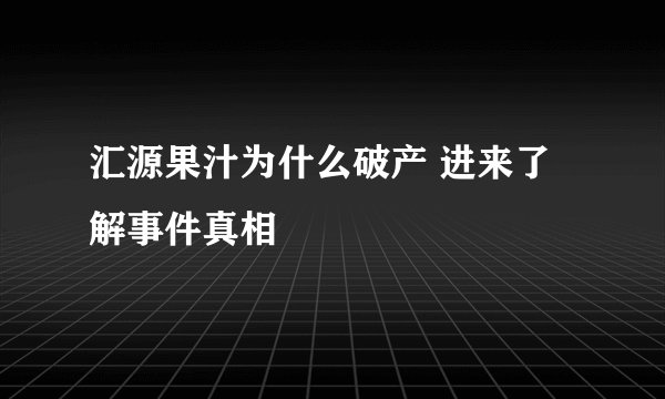 汇源果汁为什么破产 进来了解事件真相