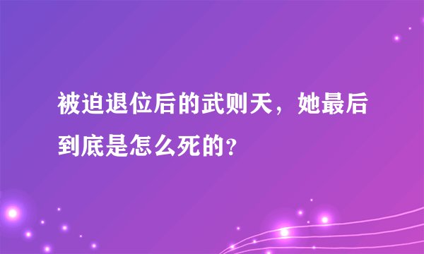 被迫退位后的武则天，她最后到底是怎么死的？