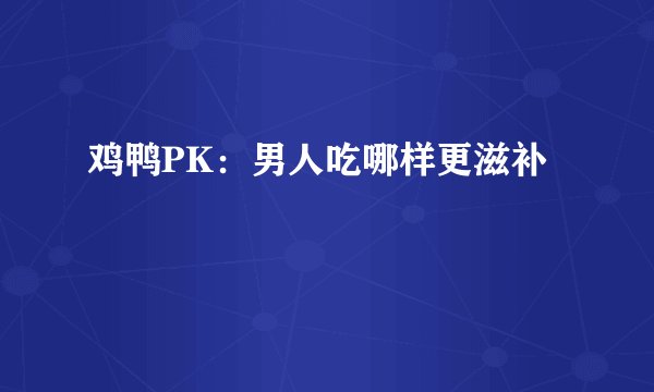 鸡鸭PK：男人吃哪样更滋补