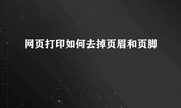 网页打印如何去掉页眉和页脚