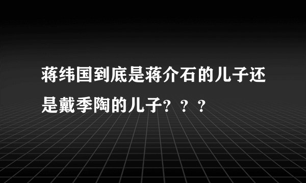 蒋纬国到底是蒋介石的儿子还是戴季陶的儿子？？？