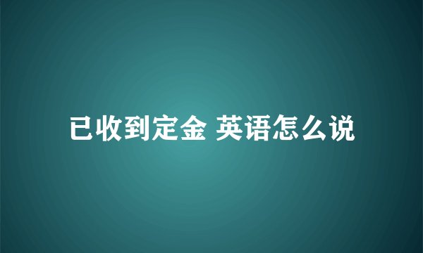 已收到定金 英语怎么说