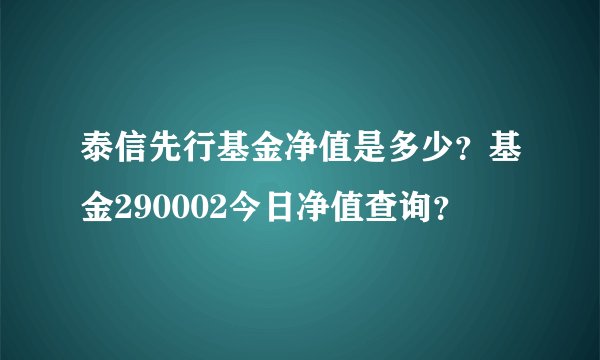 泰信先行基金净值是多少？基金290002今日净值查询？