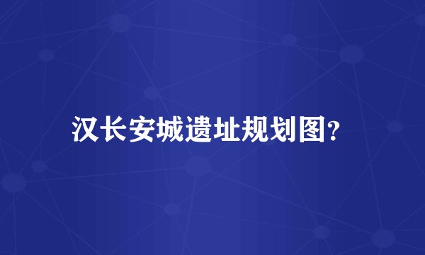 汉长安城遗址规划图？