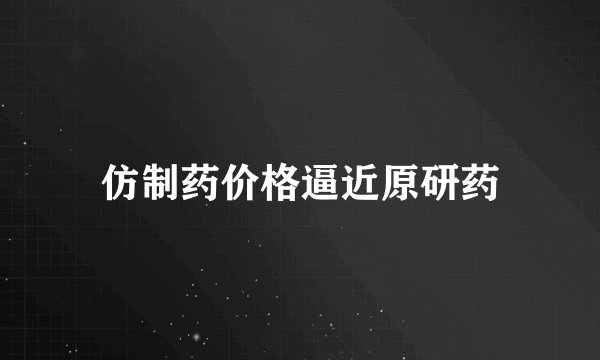 仿制药价格逼近原研药