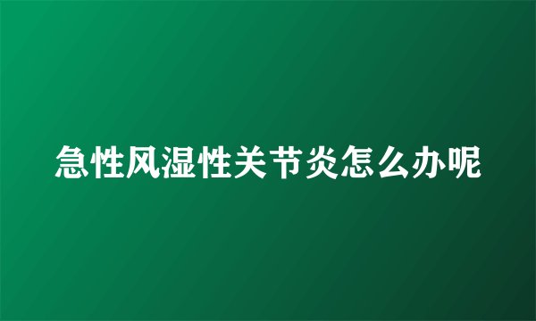 急性风湿性关节炎怎么办呢