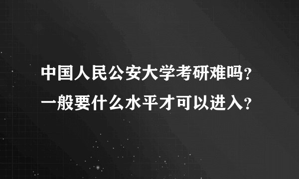 中国人民公安大学考研难吗？一般要什么水平才可以进入？