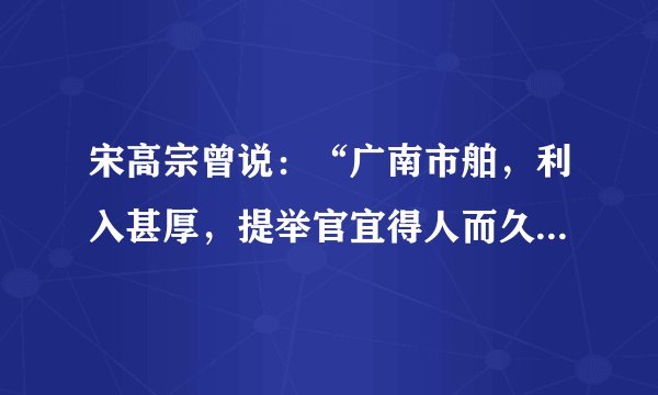 宋高宗曾说：“广南市舶，利入甚厚，提举官宜得人而久任，庶蕃商肯来，动得百十万缗，皆宽民力也”。材料表明A.政府重视海外贸易B.江南地区的开发C.闭关锁国的危害D.五铢钱的统一铸造