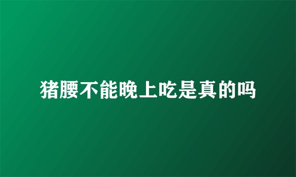 猪腰不能晚上吃是真的吗