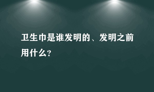 卫生巾是谁发明的、发明之前用什么？