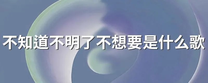 不知道不明了不想要是什么歌 歌词有什么含义吗？歌手是谁？