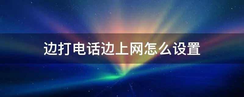 边打电话边上网怎么设置