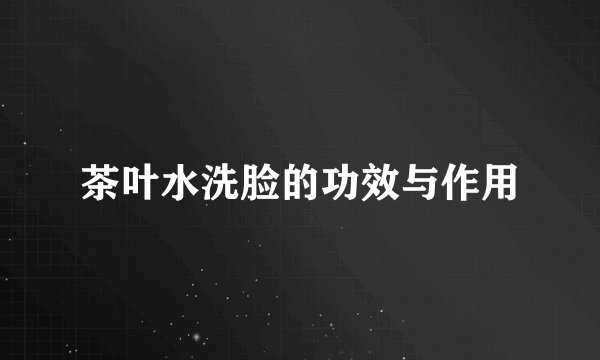 茶叶水洗脸的功效与作用