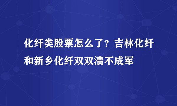 化纤类股票怎么了？吉林化纤和新乡化纤双双溃不成军