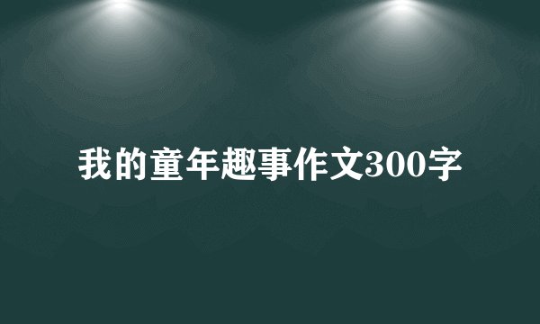 我的童年趣事作文300字