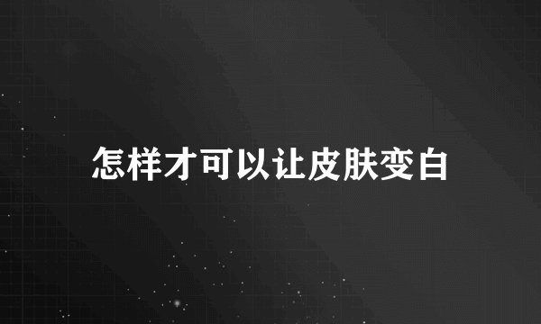 怎样才可以让皮肤变白
