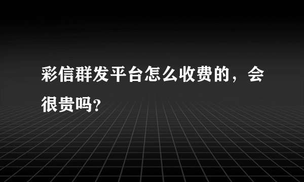 彩信群发平台怎么收费的，会很贵吗？