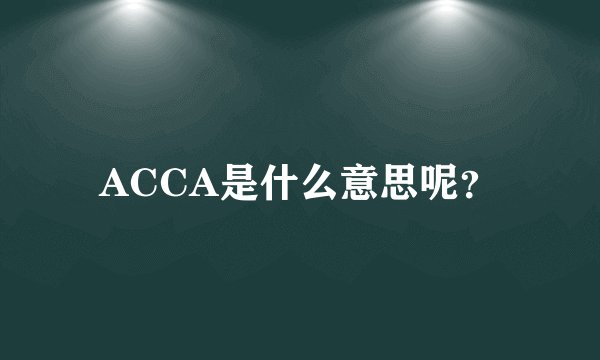 ACCA是什么意思呢？