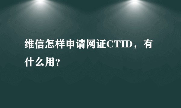 维信怎样申请网证CTID，有什么用？