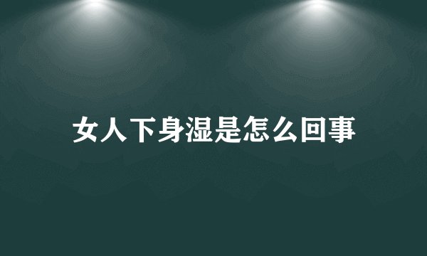 女人下身湿是怎么回事