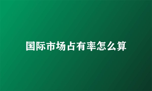 国际市场占有率怎么算