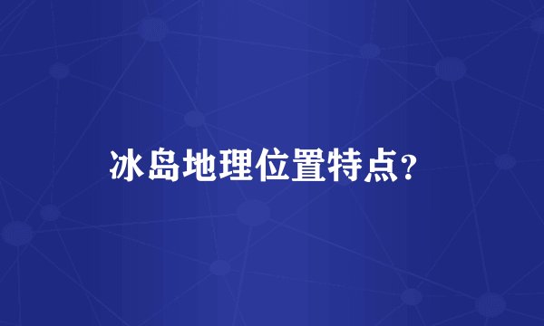 冰岛地理位置特点？