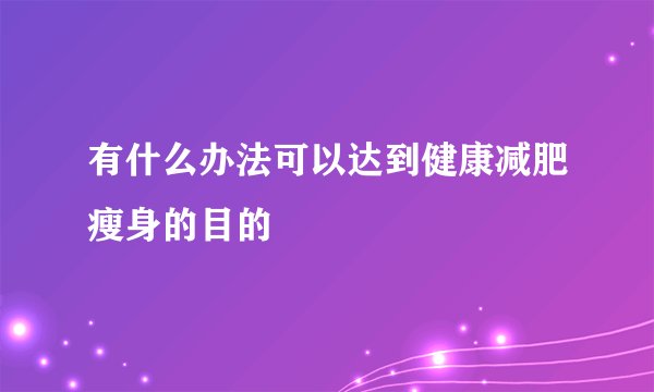 有什么办法可以达到健康减肥瘦身的目的