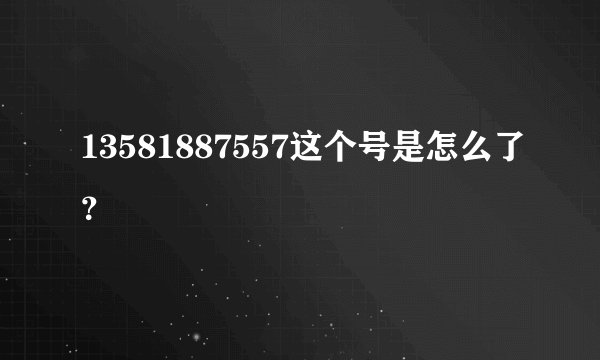 13581887557这个号是怎么了？