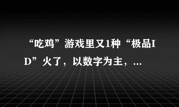 “吃鸡”游戏里又1种“极品ID”火了，以数字为主，寻找有缘人！