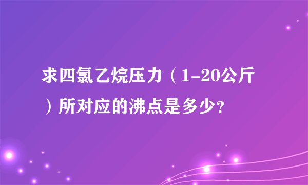 求四氯乙烷压力（1-20公斤）所对应的沸点是多少？