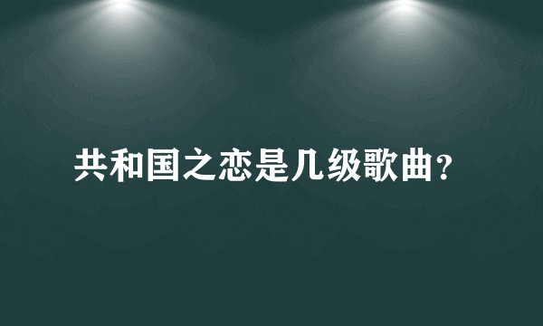 共和国之恋是几级歌曲？