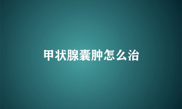 甲状腺囊肿怎么治