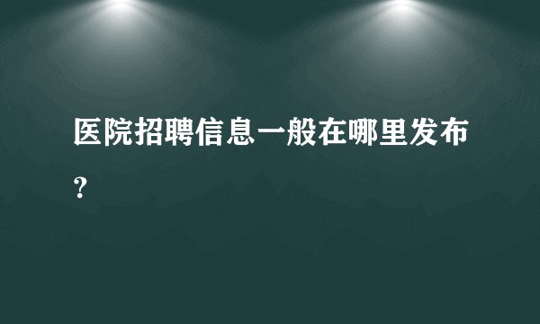 医院招聘信息一般在哪里发布？