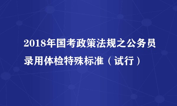 2018年国考政策法规之公务员录用体检特殊标准（试行）