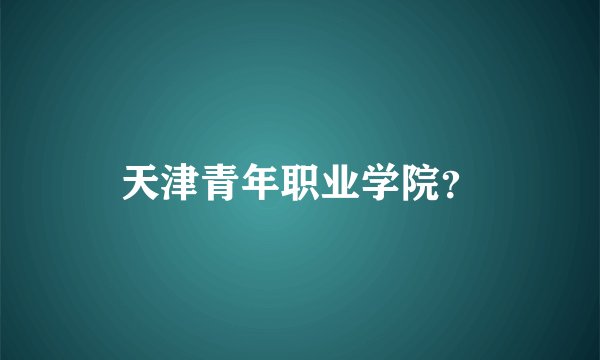 天津青年职业学院?