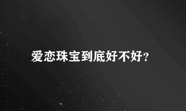 爱恋珠宝到底好不好？