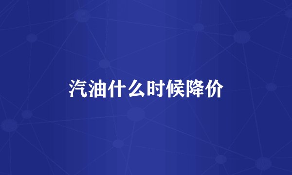 汽油什么时候降价