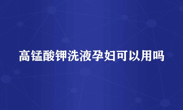 高锰酸钾洗液孕妇可以用吗