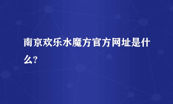 南京欢乐水魔方官方网址是什么?