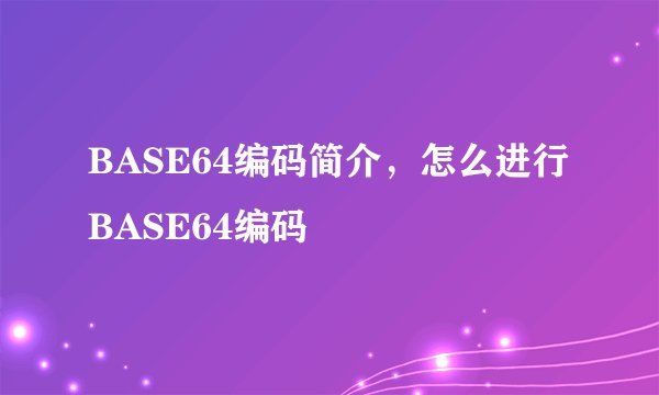 BASE64编码简介，怎么进行BASE64编码