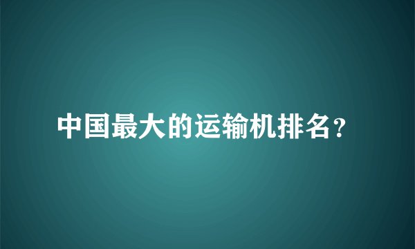 中国最大的运输机排名？