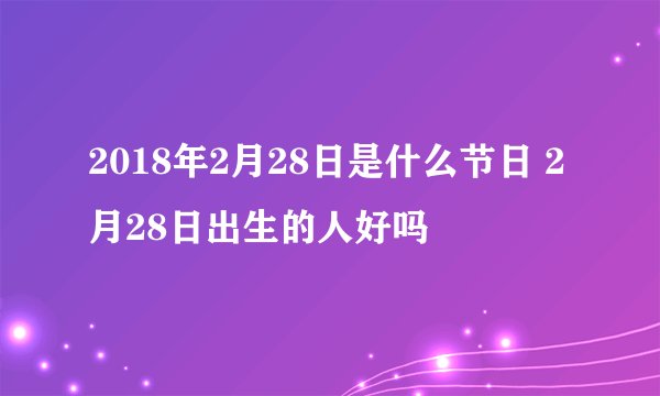 2018年2月28日是什么节日 2月28日出生的人好吗