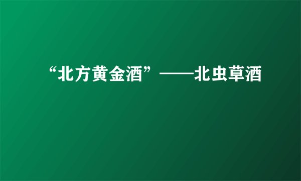 “北方黄金酒”——北虫草酒