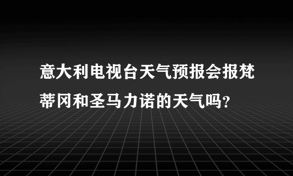 意大利电视台天气预报会报梵蒂冈和圣马力诺的天气吗？
