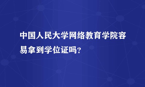 中国人民大学网络教育学院容易拿到学位证吗？