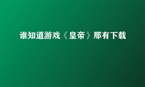谁知道游戏《皇帝》那有下载