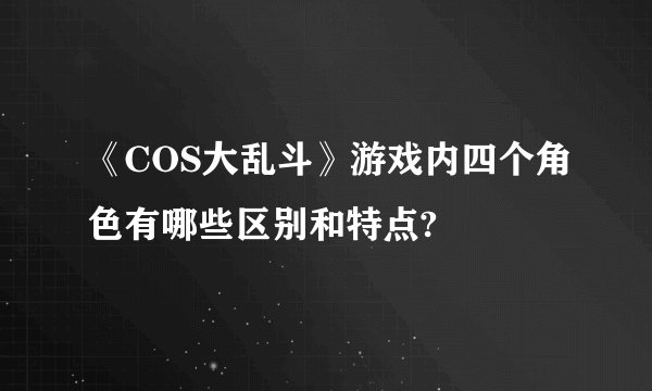《COS大乱斗》游戏内四个角色有哪些区别和特点?