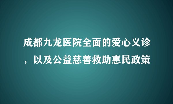 成都九龙医院全面的爱心义诊，以及公益慈善救助惠民政策