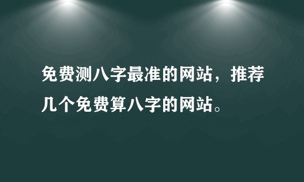 免费测八字最准的网站，推荐几个免费算八字的网站。