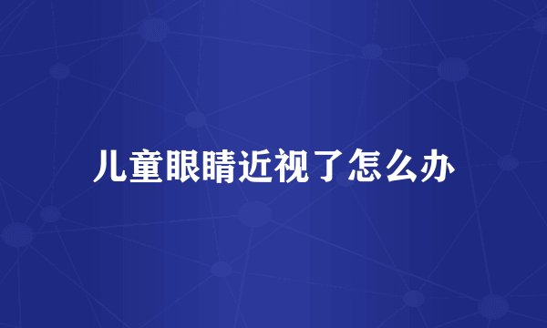 儿童眼睛近视了怎么办